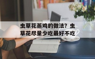 虫草花蒸鸡的做法？虫草花尽量少吃最好不吃