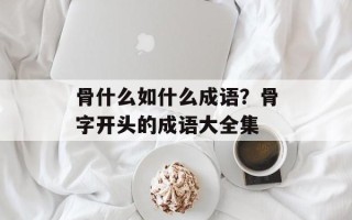 骨什么如什么成语？骨字开头的成语大全集