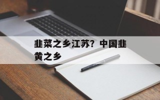 韭菜之乡江苏？中国韭黄之乡