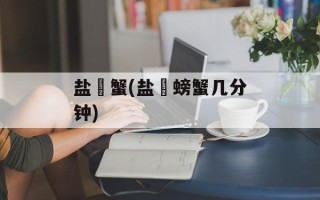 盐焗蟹(盐焗螃蟹几分钟)