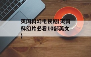 英国科幻电视剧(英国科幻片必看10部英文)