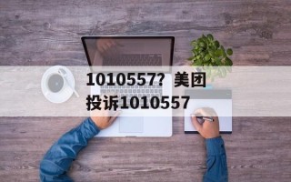 1010557？美团投诉1010557