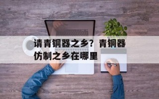 请青铜器之乡？青铜器仿制之乡在哪里
