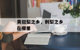 黄冠梨之乡，刺梨之乡在哪里