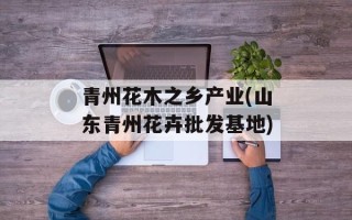 青州花木之乡产业(山东青州花卉批发基地)