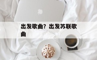 出发歌曲？出发苏联歌曲