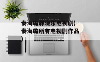 秦海璐郭晓东电视剧(秦海璐所有电视剧作品)