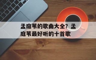 孟庭苇的歌曲大全？孟庭苇最好听的十首歌