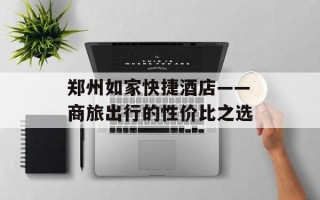 郑州如家快捷酒店——商旅出行的性价比之选