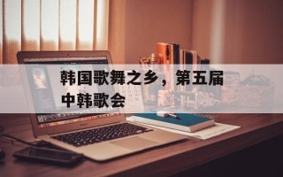 韩国歌舞之乡，第五届中韩歌会