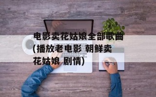 电影卖花姑娘全部歌曲(播放老电影 朝鲜卖花姑娘 剧情)