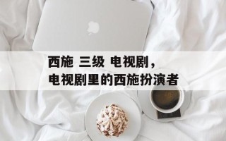 西施 三级 电视剧，电视剧里的西施扮演者
