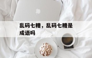 乱码七糟，乱码七糟是成语吗