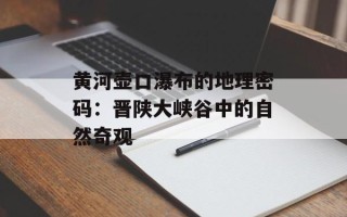 黄河壶口瀑布的地理密码：晋陕大峡谷中的自然奇观