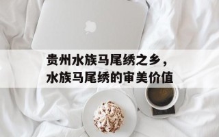 贵州水族马尾绣之乡，水族马尾绣的审美价值