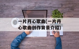 一片丹心歌曲(一片丹心歌曲创作背景介绍)