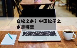 白松之乡？中国松子之乡是哪里