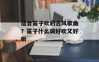 适合笛子吹的古风歌曲？笛子什么调好吹又好听