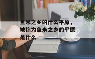 鱼米之乡的什么平原，被称为鱼米之乡的平原是什么