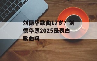刘德华歌曲17岁？刘德华愿2025是表白歌曲吗