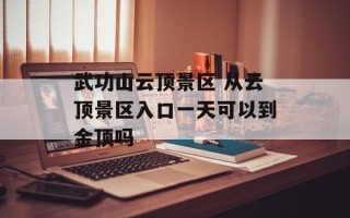武功山云顶景区 从云顶景区入口一天可以到金顶吗