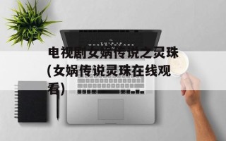 电视剧女娲传说之灵珠(女娲传说灵珠在线观看)