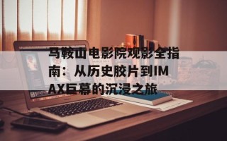 马鞍山电影院观影全指南：从历史胶片到IMAX巨幕的沉浸之旅