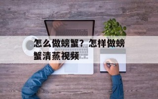 怎么做螃蟹？怎样做螃蟹清蒸视频