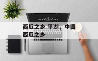 西瓜之乡 平湖，中国西瓜之乡