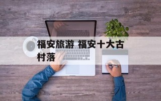 福安旅游 福安十大古村落