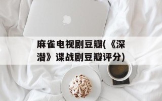 麻雀电视剧豆瓣(《深潜》谍战剧豆瓣评分)