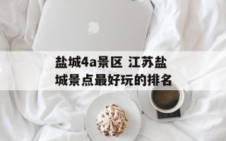 盐城4a景区 江苏盐城景点最好玩的排名