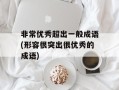 非常优秀超出一般成语(形容很突出很优秀的成语)