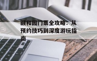 颐和园门票全攻略：从预约技巧到深度游玩指南
