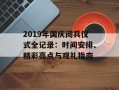 2019年国庆阅兵仪式全记录：时间安排、精彩亮点与观礼指南
