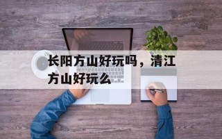 长阳方山好玩吗，清江方山好玩么