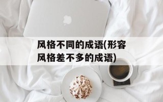 风格不同的成语(形容风格差不多的成语)