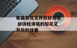 歌曲梨花又开放邱诗晗 邱诗晗演唱的梨花又开放的伴奏