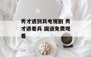 秀才遇到兵电视剧 秀才遇着兵 国语免费观看
