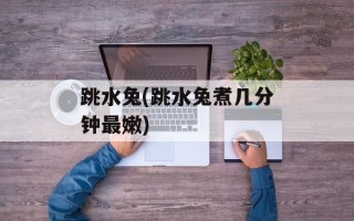 跳水兔(跳水兔煮几分钟最嫩)