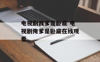 电视剧我爹是卧底 电视剧俺爹是卧底在线观看