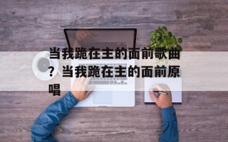 当我跪在主的面前歌曲？当我跪在主的面前原唱
