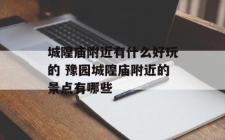 城隍庙附近有什么好玩的 豫园城隍庙附近的景点有哪些