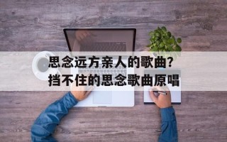思念远方亲人的歌曲？挡不住的思念歌曲原唱