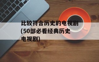 比较符合历史的电视剧(50部必看经典历史电视剧)