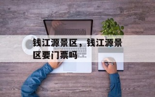 钱江源景区，钱江源景区要门票吗