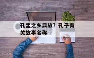 孔孟之乡典故？孔子有关故事名称