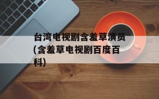台湾电视剧含羞草演员(含羞草电视剧百度百科)