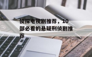 侦探电视剧推荐，10部必看的悬疑刑侦剧推荐
