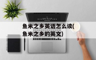 鱼米之乡英语怎么读(鱼米之乡的英文)